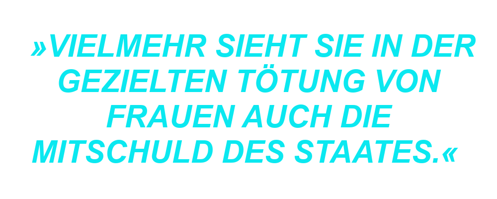 "Vielmehr sieht sie in der gezielten Tötung von Frauen auch die Mitschuld des Staates. "